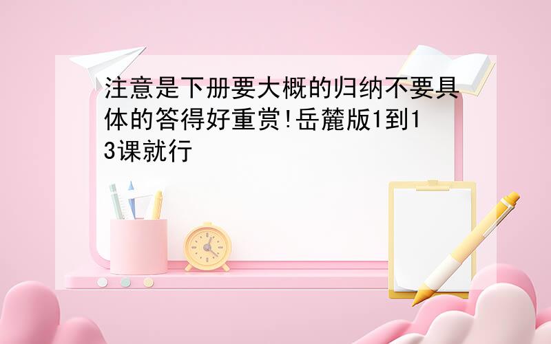 注意是下册要大概的归纳不要具体的答得好重赏!岳麓版1到13课就行