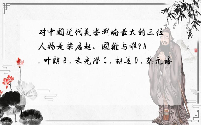 对中国近代美学影响最大的三位人物是梁启超、国维与谁?A ． 叶朗 B ． 朱光潜 C ． 胡适 D ． 蔡元培