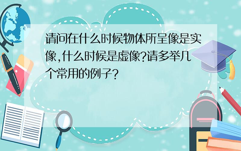 请问在什么时候物体所呈像是实像,什么时候是虚像?请多举几个常用的例子?