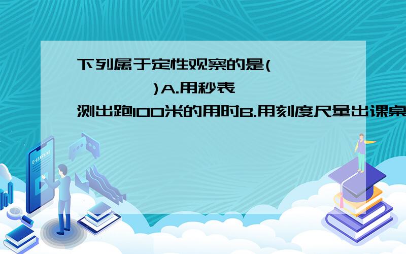 下列属于定性观察的是(           )A.用秒表测出跑100米的用时B.用刻度尺量出课桌的长度C.观察树木的生长情况D.用温度计测出水的温度顺便说一下什么是定性观察.