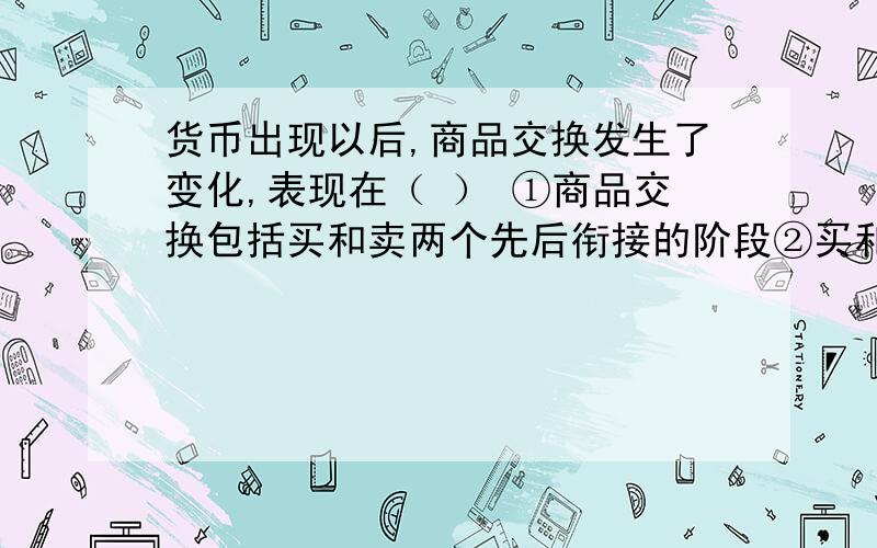 货币出现以后,商品交换发生了变化,表现在（ ） ①商品交换包括买和卖两个先后衔接的阶段②买和卖在时间货币出现以后,商品交换发生了变化,表现在（    ）①商品交换包括买和卖两个先后