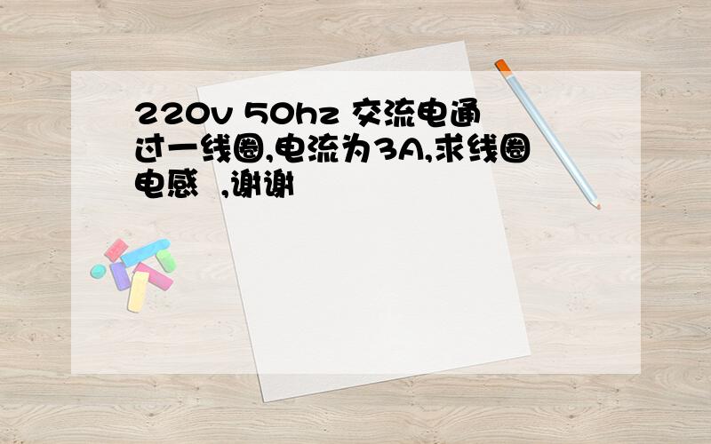 220v 50hz 交流电通过一线圈,电流为3A,求线圈电感  ,谢谢