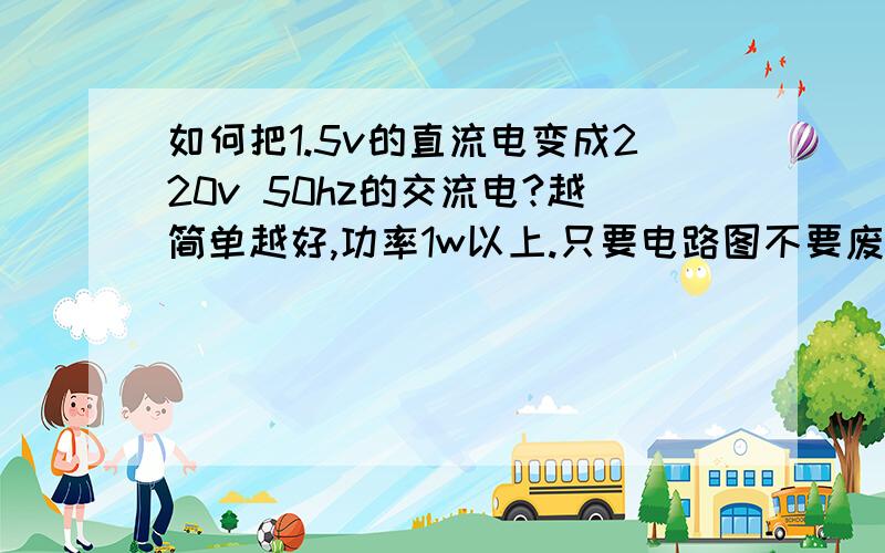 如何把1.5v的直流电变成220v 50hz的交流电?越简单越好,功率1w以上.只要电路图不要废话!1