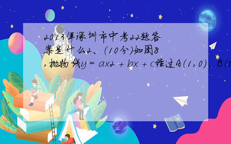 2013年深圳市中考22题答案是什么2、（10分）如图8,抛物线y = ax2 + bx + c经过A（1,0）、B（5,0）两点,最低点的纵坐标为–4,与y轴交于点C.（1）（3分）求该抛物线的函数解析式；（2）（3分）如图8