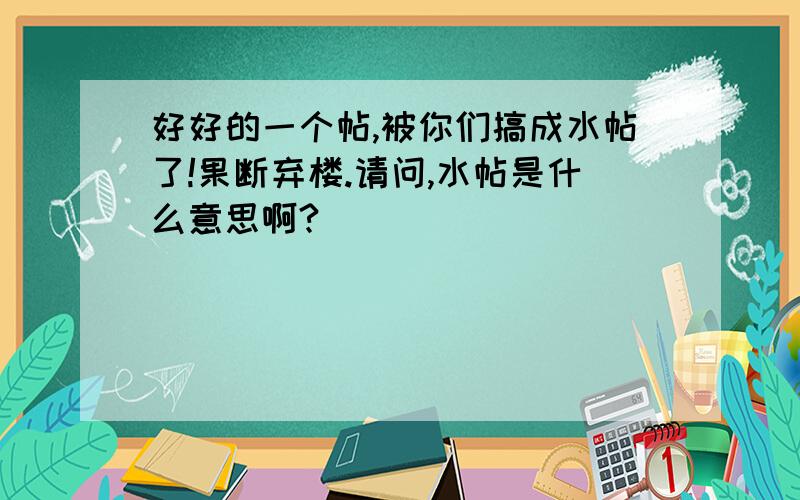 好好的一个帖,被你们搞成水帖了!果断弃楼.请问,水帖是什么意思啊?