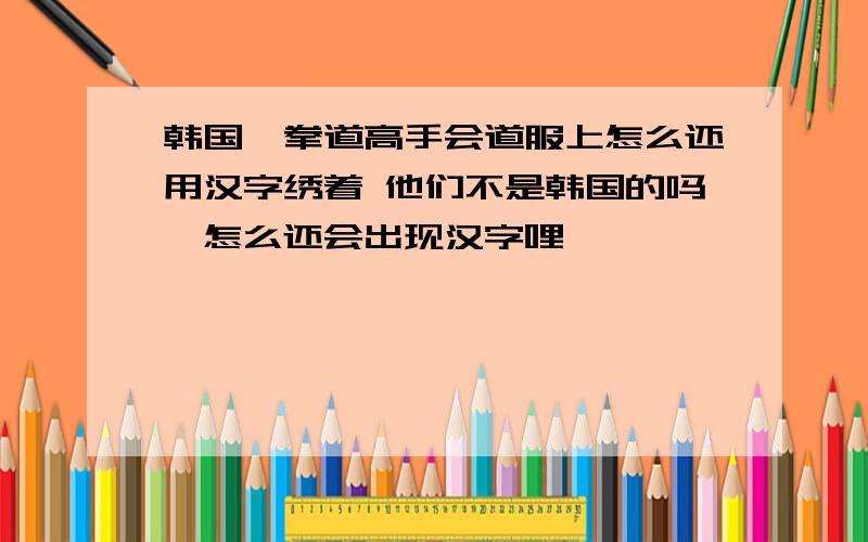 韩国跆拳道高手会道服上怎么还用汉字绣着 他们不是韩国的吗,怎么还会出现汉字哩