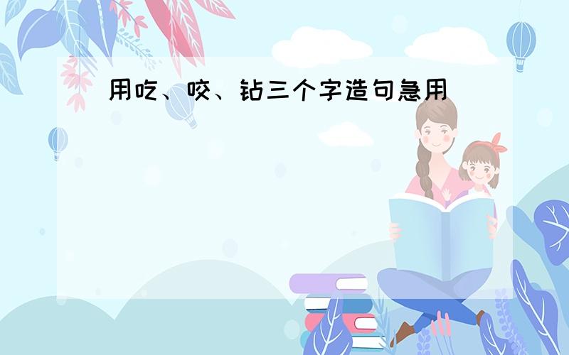 用吃、咬、钻三个字造句急用