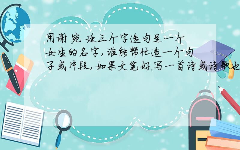 用谢 宛 廷三个字造句是一个女生的名字,谁能帮忙造一个句子或片段,如果文笔好，写一首诗或诗歌也行，我会加大悬赏分的