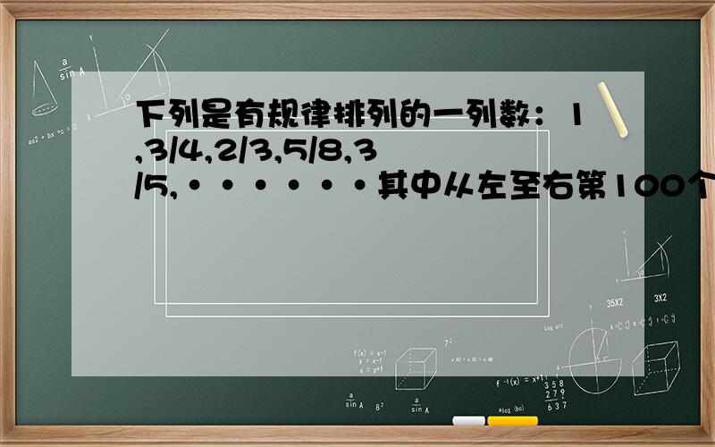 下列是有规律排列的一列数：1,3/4,2/3,5/8,3/5,······其中从左至右第100个是?