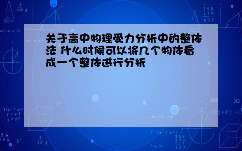 关于高中物理受力分析中的整体法 什么时候可以将几个物体看成一个整体进行分析