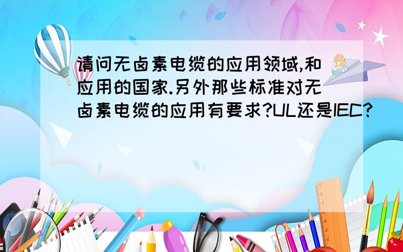 请问无卤素电缆的应用领域,和应用的国家.另外那些标准对无卤素电缆的应用有要求?UL还是IEC?