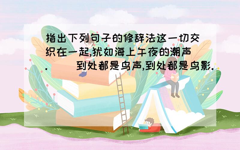 指出下列句子的修辞法这一切交织在一起,犹如海上午夜的潮声.（ ）到处都是鸟声,到处都是鸟影.（ ）第一句我认为是联想的一种,联想不一定是比喻,你们觉得第一句是用什么修辞法?