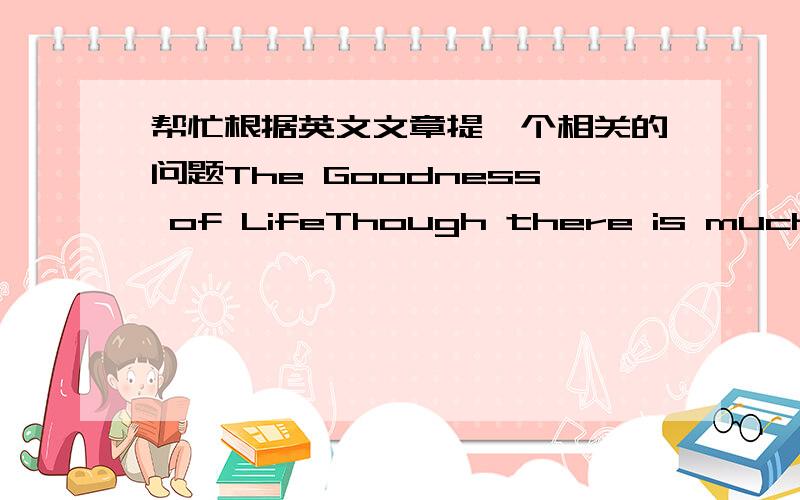 帮忙根据英文文章提一个相关的问题The Goodness of LifeThough there is much to be concerned about, there is far, far more for which to be thankful. Though life’s goodness can at times be overshadowed, it is never outweighed.For every s