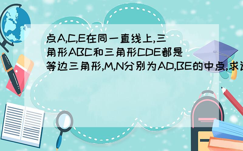 点A,C,E在同一直线上,三角形ABC和三角形CDE都是等边三角形,M,N分别为AD,BE的中点,求证：CMN是等边三角形