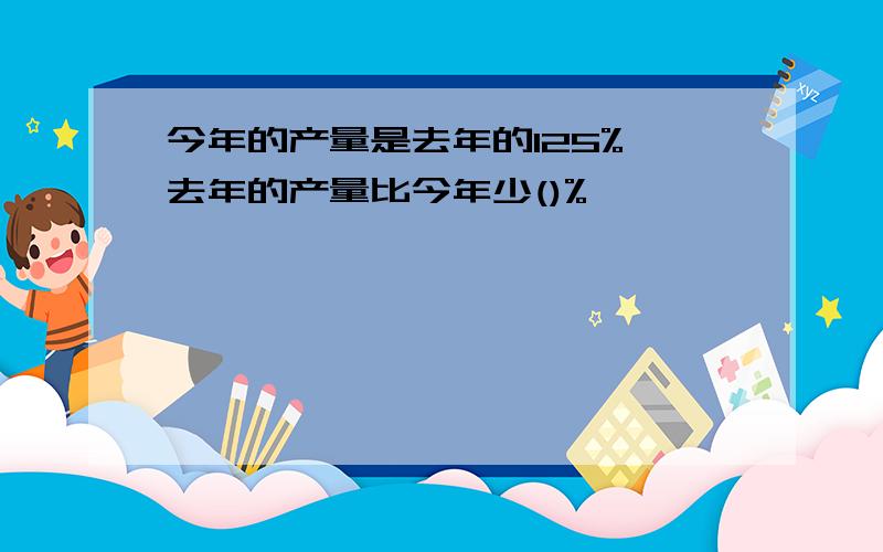 今年的产量是去年的125%,去年的产量比今年少()%