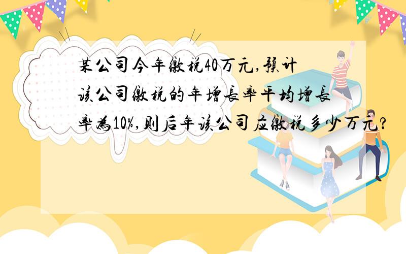 某公司今年缴税40万元,预计该公司缴税的年增长率平均增长率为10%,则后年该公司应缴税多少万元?