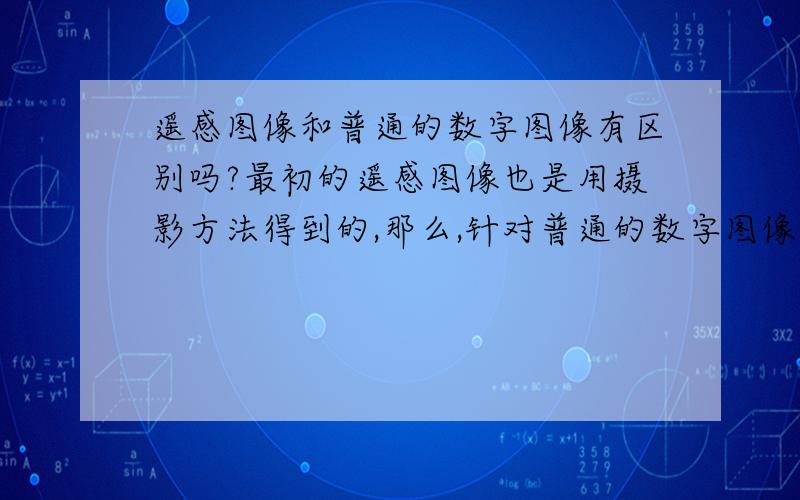 遥感图像和普通的数字图像有区别吗?最初的遥感图像也是用摄影方法得到的,那么,针对普通的数字图像,遥感方法适用吗?能用已有的遥感软件来对普通图像处理吗?怎样才能找到两幅图像的差