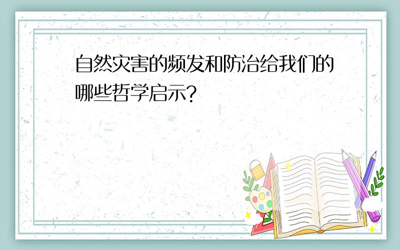 自然灾害的频发和防治给我们的哪些哲学启示?