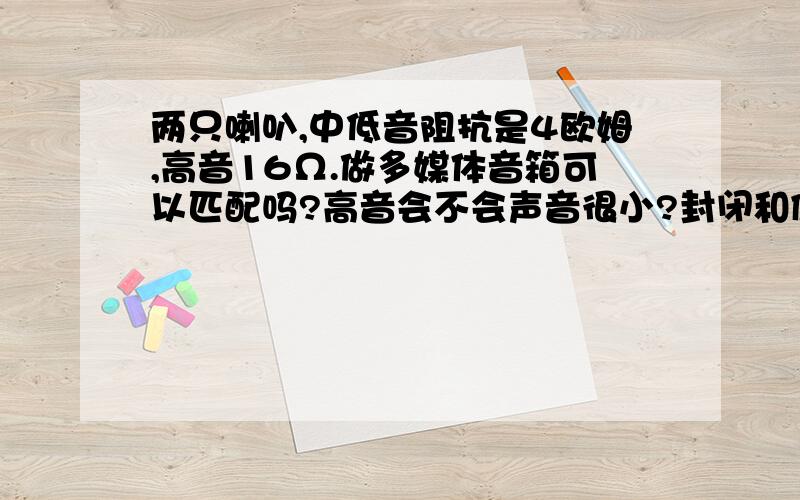 两只喇叭,中低音阻抗是4欧姆,高音16Ω.做多媒体音箱可以匹配吗?高音会不会声音很小?封闭和倒相哪个原来是一组多媒体音箱（带超重低音，低音效果非常好），只是喇叭太小，就换了一对4Ω