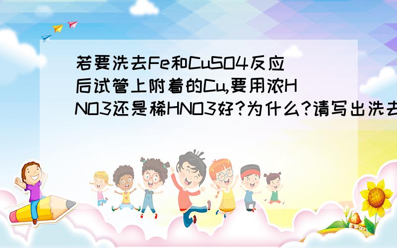 若要洗去Fe和CuSO4反应后试管上附着的Cu,要用浓HNO3还是稀HNO3好?为什么?请写出洗去Cu的反应方程式,在反应中Cu失去5mol电子,则用去HNO3为多少mol..某硝酸的质量分数为62％，密度为1.38g/cm3，求该