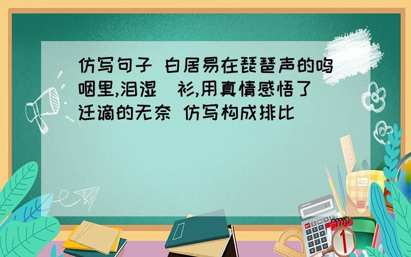 仿写句子 白居易在琵琶声的呜咽里,泪湿靑衫,用真情感悟了迁谪的无奈 仿写构成排比