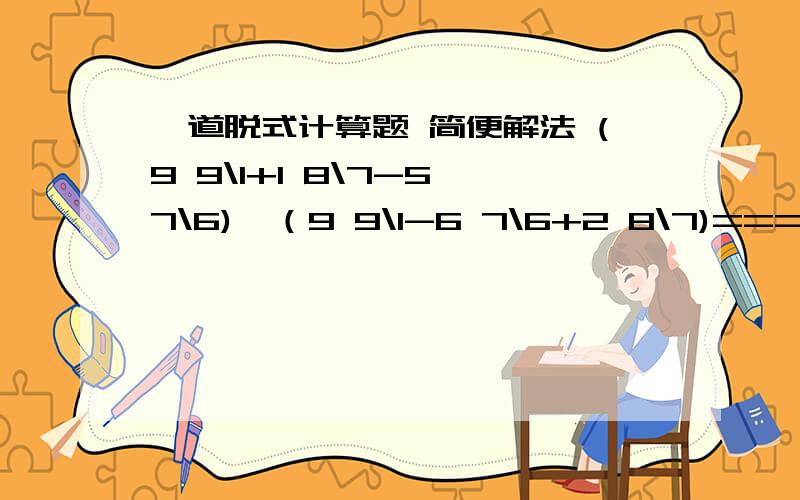 一道脱式计算题 简便解法 (9 9\1+1 8\7-5 7\6)÷（9 9\1-6 7\6+2 8\7)====呃 还有一题 1-6\5+12\7-20\9+30\11-42\13+56\15====