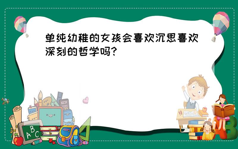 单纯幼稚的女孩会喜欢沉思喜欢深刻的哲学吗?