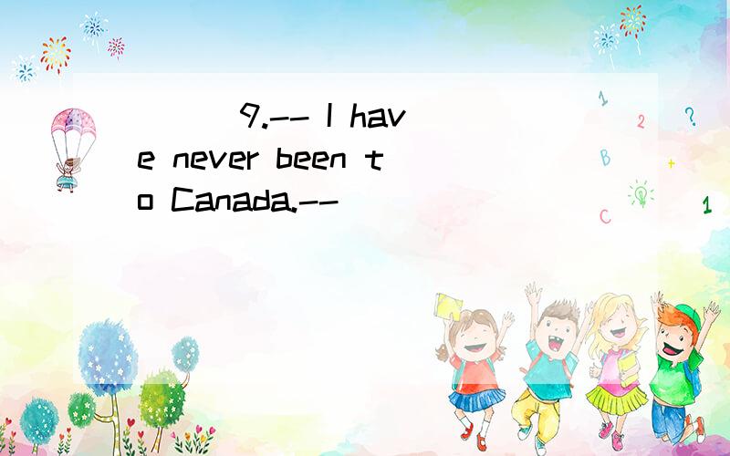 ( ) 9.-- I have never been to Canada.-- ____________________.A.Neither does she.B.So does sh( ) 9.-- Ihave never been to Canada.-- ____________________.A.Neither does she.B.So does she.C.Neither has she.D.So has she.