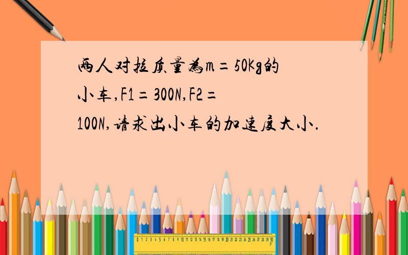 两人对拉质量为m=50Kg的小车,F1=300N,F2=100N,请求出小车的加速度大小.