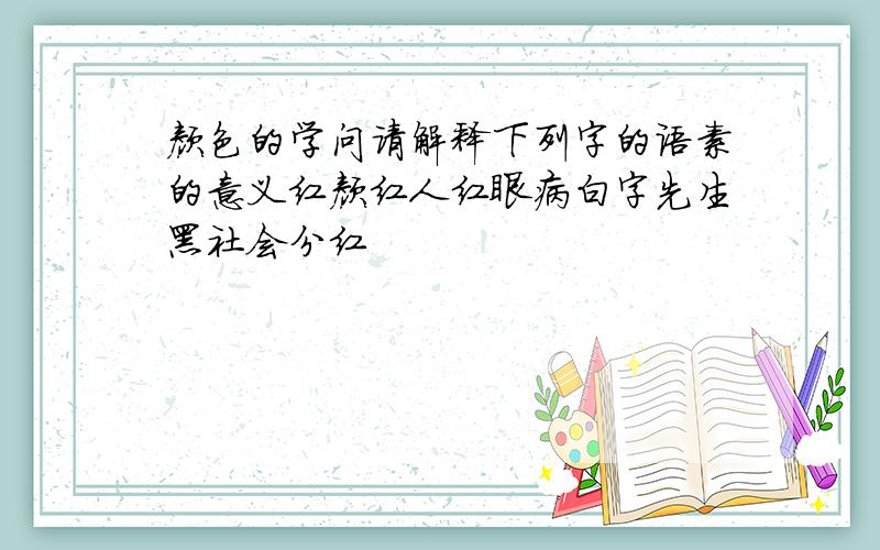 颜色的学问请解释下列字的语素的意义红颜红人红眼病白字先生黑社会分红