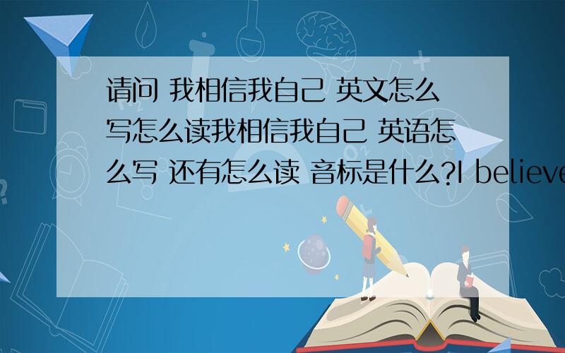 请问 我相信我自己 英文怎么写怎么读我相信我自己 英语怎么写 还有怎么读 音标是什么?I believe in myself