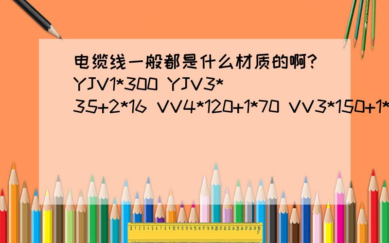 电缆线一般都是什么材质的啊?YJV1*300 YJV3*35+2*16 VV4*120+1*70 VV3*150+1*70 YJV223*70