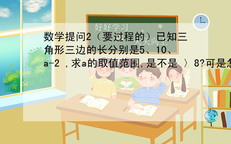 数学提问2（要过程的）已知三角形三边的长分别是5、10、a-2 ,求a的取值范围,是不是 〉8?可是怎么写过程?