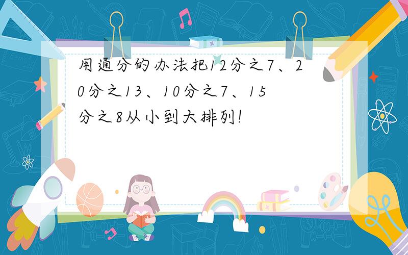 用通分的办法把12分之7、20分之13、10分之7、15分之8从小到大排列!