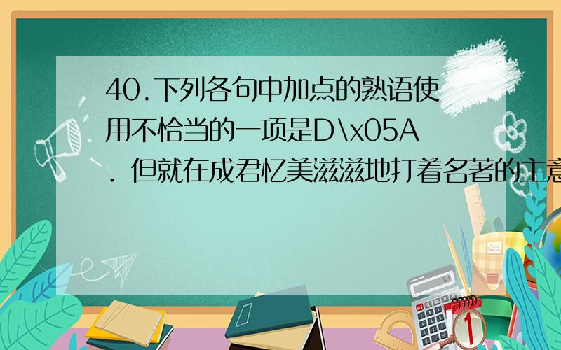 40.下列各句中加点的熟语使用不恰当的一项是D\x05A．但就在成君忆美滋滋地打着名著的主意时,《麻辣水浒》《经济学演义》等跟风书和《成长力》等“本土”经管书、励志书也纷纷出版——