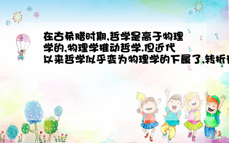 在古希腊时期,哲学是高于物理学的,物理学推动哲学.但近代以来哲学似乎变为物理学的下属了,转折有原因吗?（以上哲学均指自然哲学）