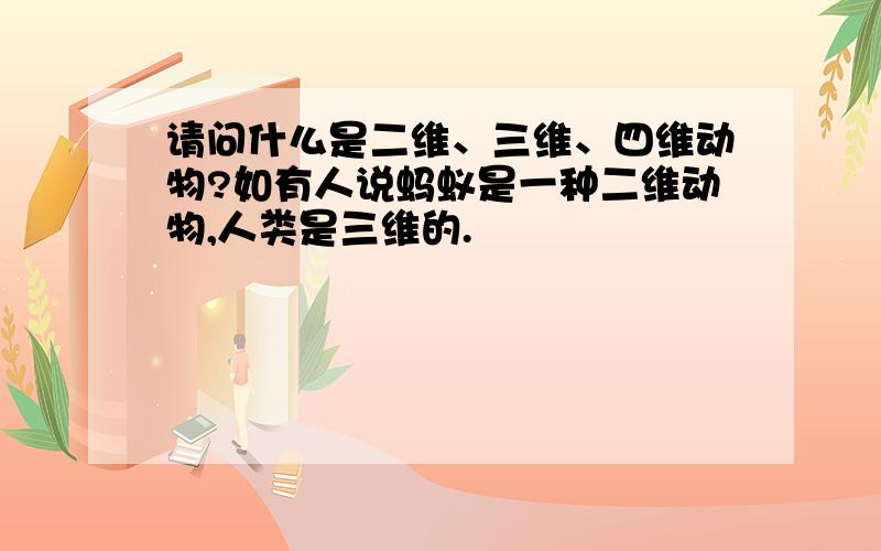 请问什么是二维、三维、四维动物?如有人说蚂蚁是一种二维动物,人类是三维的.