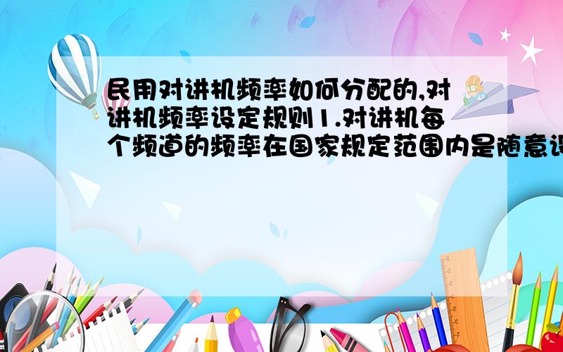 民用对讲机频率如何分配的,对讲机频率设定规则1.对讲机每个频道的频率在国家规定范围内是随意设定的吗?2.所有对讲机的相同频道的频率都一样还是不同品牌(或型号)的各不相同?2、各频道