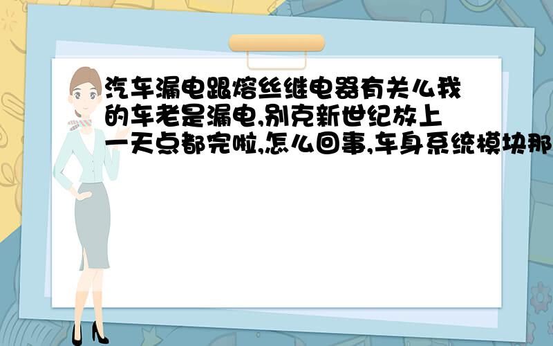 汽车漏电跟熔丝继电器有关么我的车老是漏电,别克新世纪放上一天点都完啦,怎么回事,车身系统模块那有漏电,