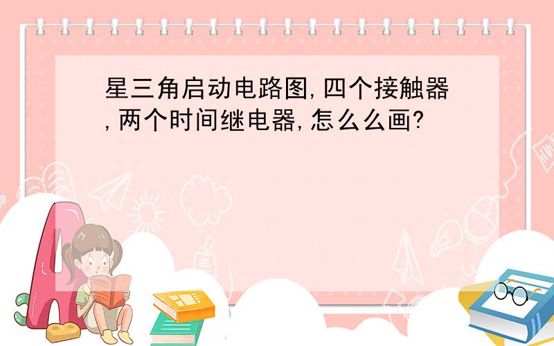 星三角启动电路图,四个接触器,两个时间继电器,怎么么画?