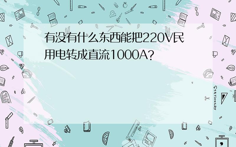 有没有什么东西能把220V民用电转成直流1000A?