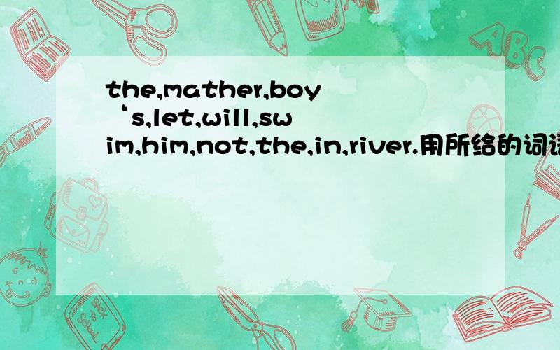 the,mather,boy‘s,let,will,swim,him,not,the,in,river.用所给的词语组成句子一定要准确哦