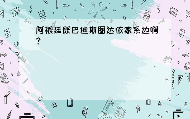 阿根廷既巴迪斯图达依家系边啊?