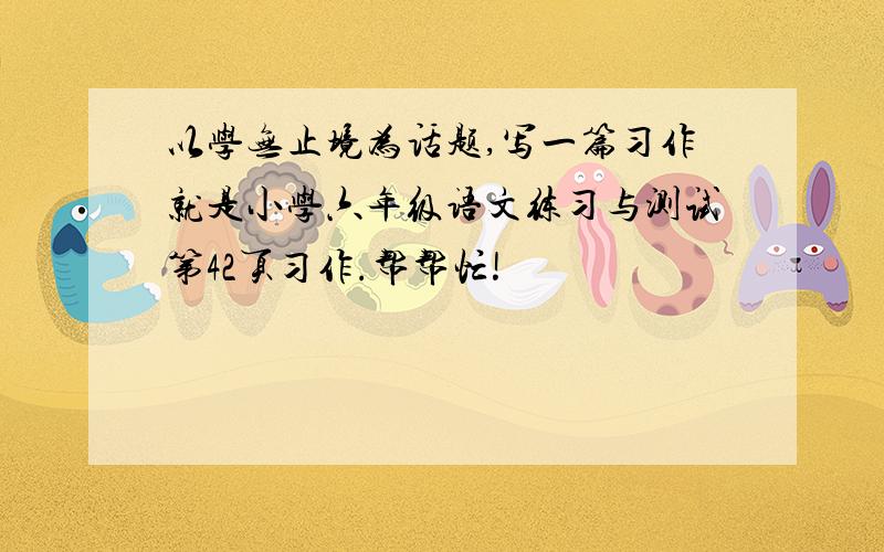 以学无止境为话题,写一篇习作就是小学六年级语文练习与测试第42页习作.帮帮忙!