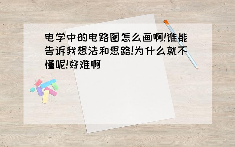 电学中的电路图怎么画啊!谁能告诉我想法和思路!为什么就不懂呢!好难啊