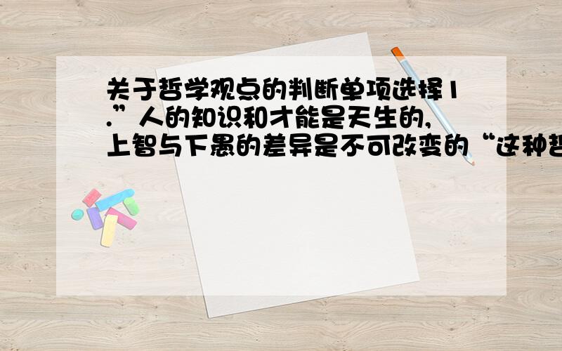 关于哲学观点的判断单项选择1.”人的知识和才能是天生的,上智与下愚的差异是不可改变的“这种哲学观点属于A.唯心主义 B唯心可知论 C折衷主义诡辩论 D形而上学绝对论