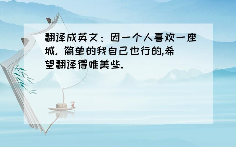 翻译成英文：因一个人喜欢一座城. 简单的我自己也行的,希望翻译得唯美些.