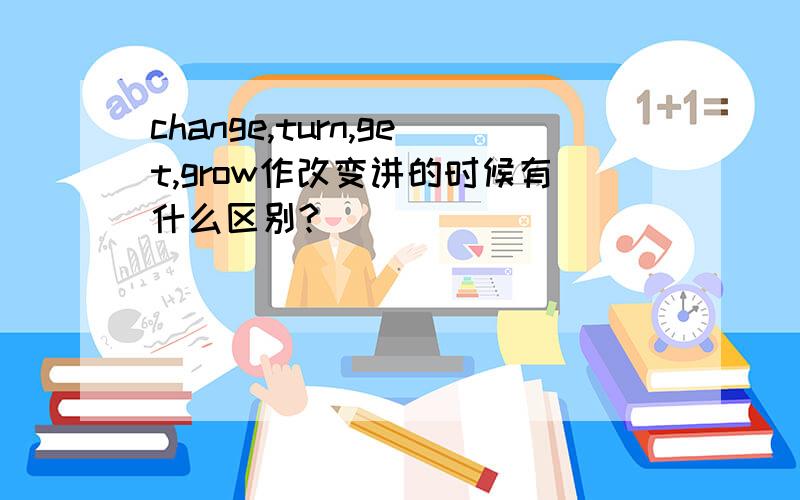 change,turn,get,grow作改变讲的时候有什么区别?