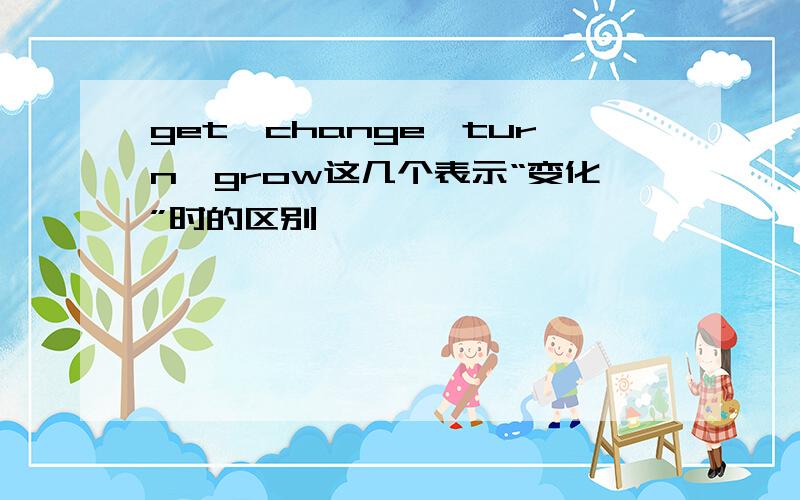 get,change,turn,grow这几个表示“变化”时的区别