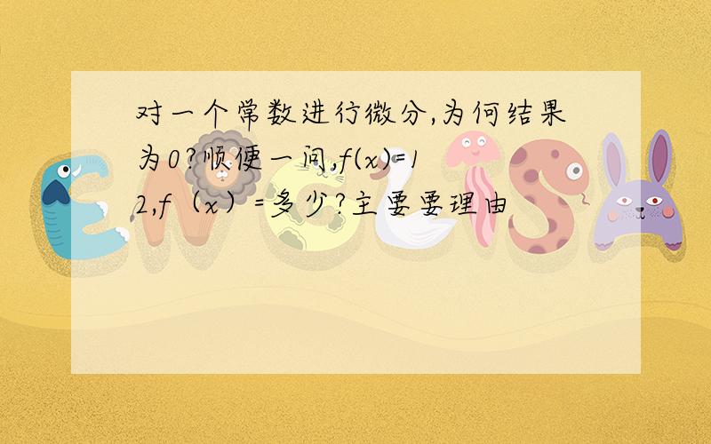 对一个常数进行微分,为何结果为0?顺便一问,f(x)=12,f（x）=多少?主要要理由